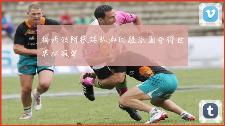 梅西领阿根廷队加时胜法国夺得世界杯冠军