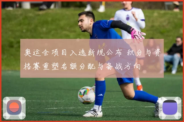 奥运会项目入选新规公布 积分与资格赛重塑名额分配与备战方向