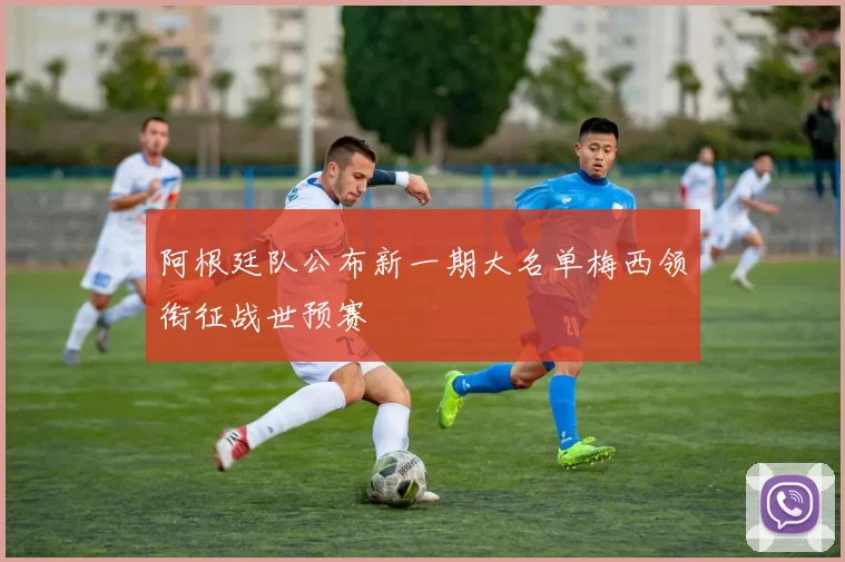 阿根廷队公布新一期大名单梅西领衔征战世预赛