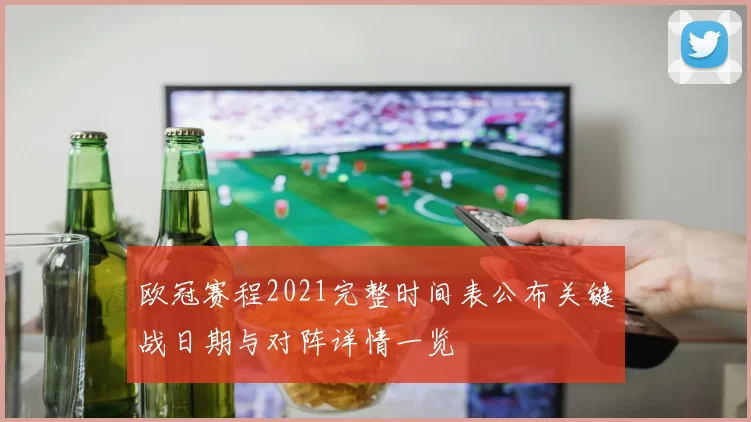 欧冠赛程2021完整时间表公布关键战日期与对阵详情一览