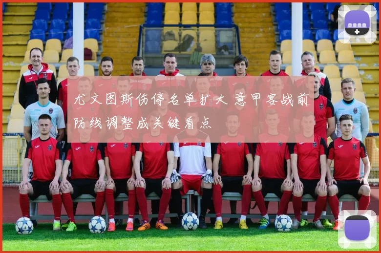 尤文图斯伤停名单扩大 意甲客战前防线调整成关键看点