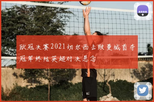 欧冠决赛2021切尔西击败曼城首夺冠军终结英超对决悬念