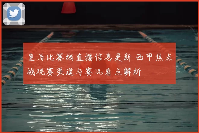 皇马比赛线直播信息更新 西甲焦点战观赛渠道与赛况看点解析