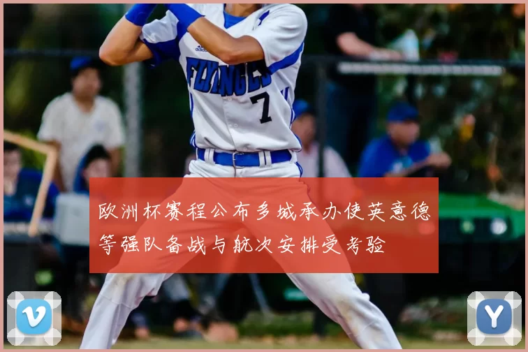 欧洲杯赛程公布多城承办使英意德等强队备战与航次安排受考验