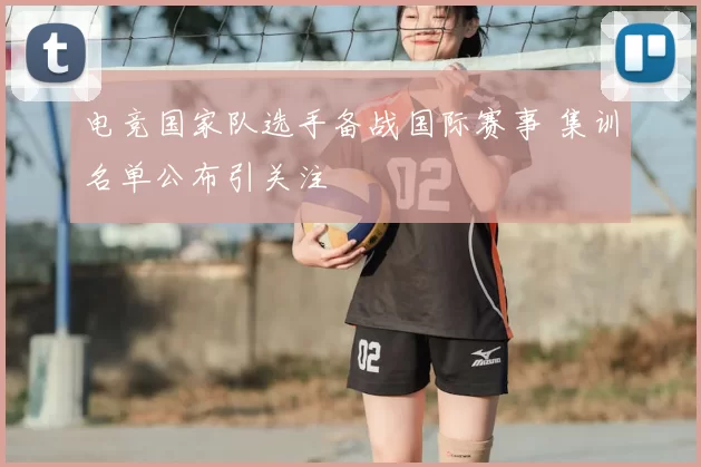 电竞国家队选手备战国际赛事 集训名单公布引关注