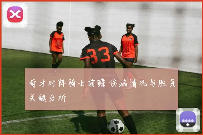 奇才对阵骑士前瞻 伤病情况与胜负关键分析