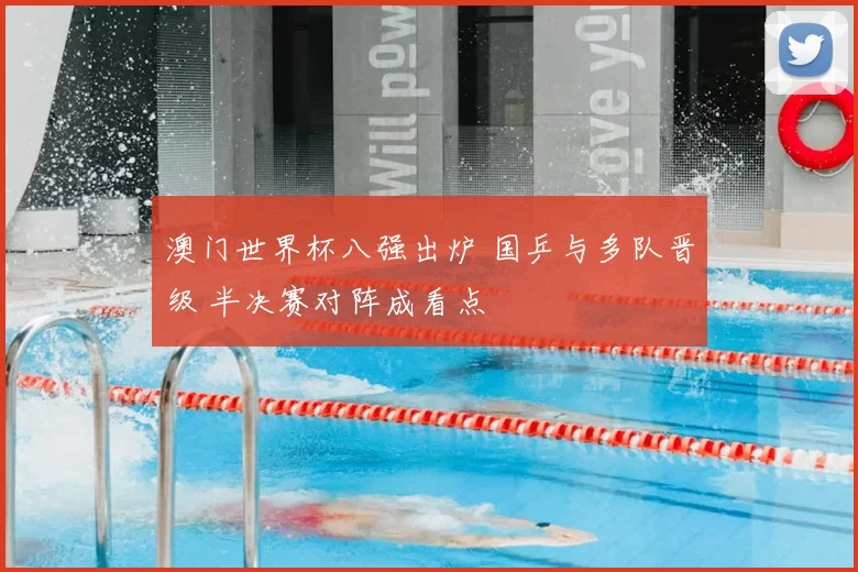 澳门世界杯八强出炉 国乒与多队晋级 半决赛对阵成看点