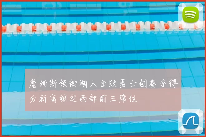 詹姆斯领衔湖人击败勇士创赛季得分新高锁定西部前三席位