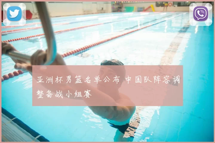 亚洲杯男篮名单公布 中国队阵容调整备战小组赛