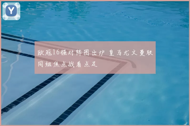 欧冠16强对阵图出炉 皇马尤文曼联同组焦点战看点足