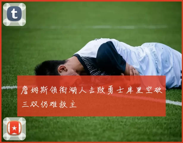 詹姆斯领衔湖人击败勇士库里空砍三双仍难救主