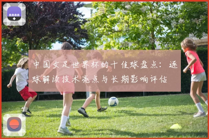 中国女足世界杯的十佳球盘点：逐球解读技术亮点与长期影响评估