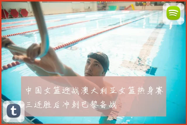 中国女篮迎战澳大利亚女篮热身赛三连胜后冲刺巴黎备战