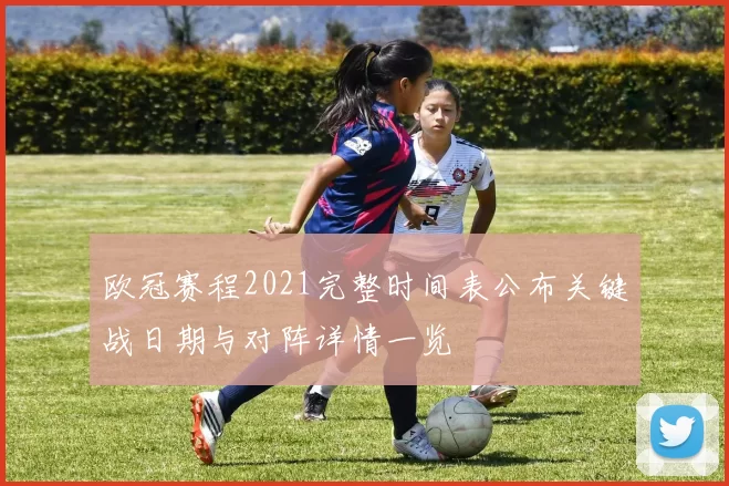 欧冠赛程2021完整时间表公布关键战日期与对阵详情一览
