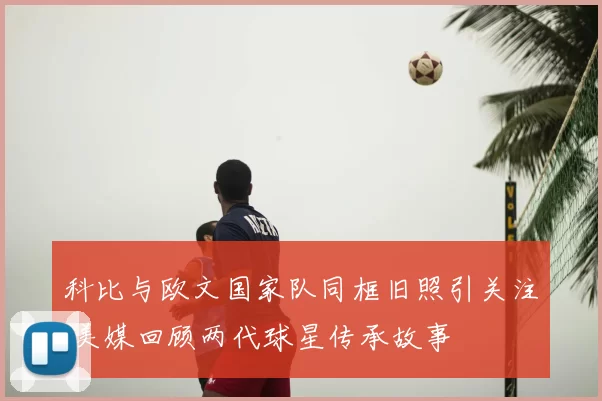 科比与欧文国家队同框旧照引关注 美媒回顾两代球星传承故事