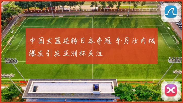 中国女篮逆转日本夺冠 李月汝内线爆发引发亚洲杯关注
