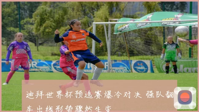 迪拜世界杯预选赛爆冷对决 强队翻车出线形势骤然生变