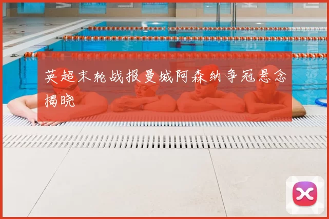 英超末轮战报曼城阿森纳争冠悬念揭晓