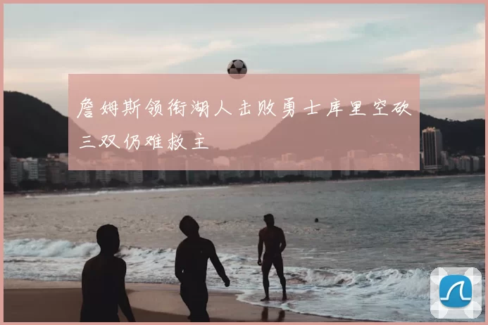 詹姆斯领衔湖人击败勇士库里空砍三双仍难救主