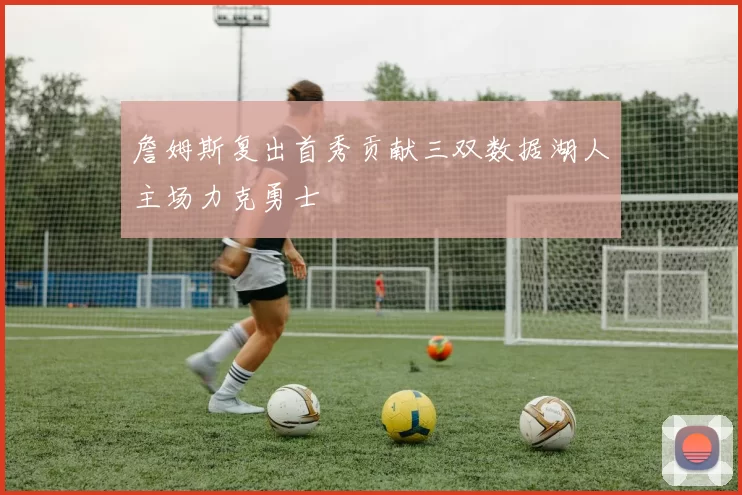 詹姆斯复出首秀贡献三双数据湖人主场力克勇士