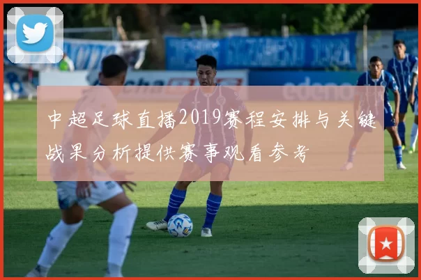 中超足球直播2019赛程安排与关键战果分析提供赛事观看参考