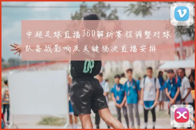 中超足球直播360解析赛程调整对球队备战影响及关键场次直播安排