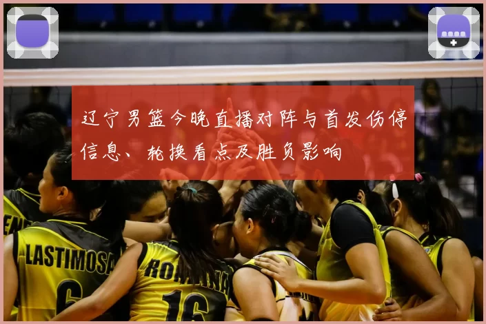 辽宁男篮今晚直播对阵与首发伤停信息、轮换看点及胜负影响