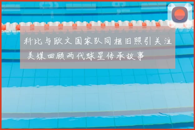 科比与欧文国家队同框旧照引关注 美媒回顾两代球星传承故事