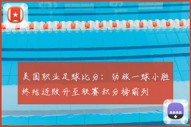 美国职业足球比分：劲旅一球小胜终结连败升至联赛积分榜前列