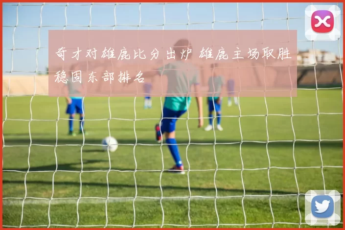 奇才对雄鹿比分出炉 雄鹿主场取胜稳固东部排名