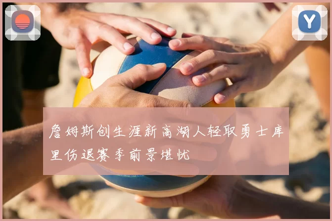 詹姆斯创生涯新高湖人轻取勇士库里伤退赛季前景堪忧