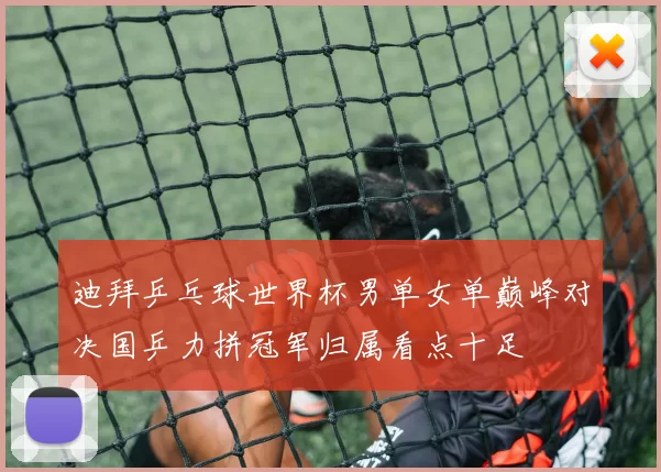 迪拜乒乓球世界杯男单女单巅峰对决国乒力拼冠军归属看点十足