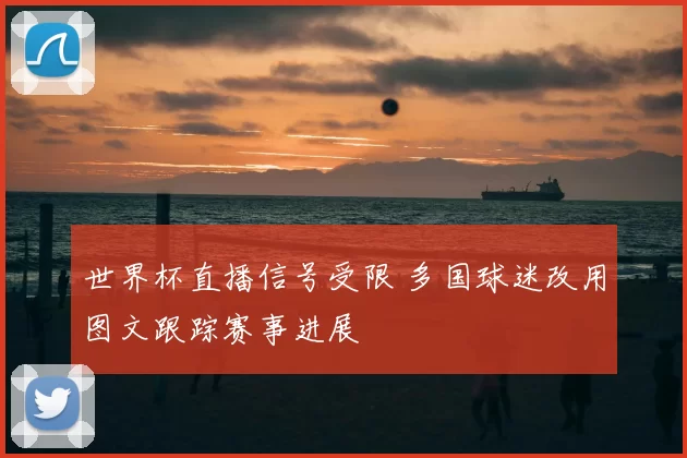 世界杯直播信号受限 多国球迷改用图文跟踪赛事进展