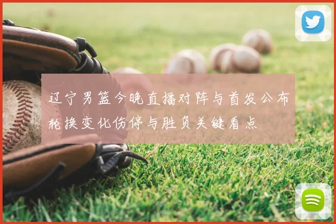 辽宁男篮今晚直播对阵与首发公布轮换变化伤停与胜负关键看点