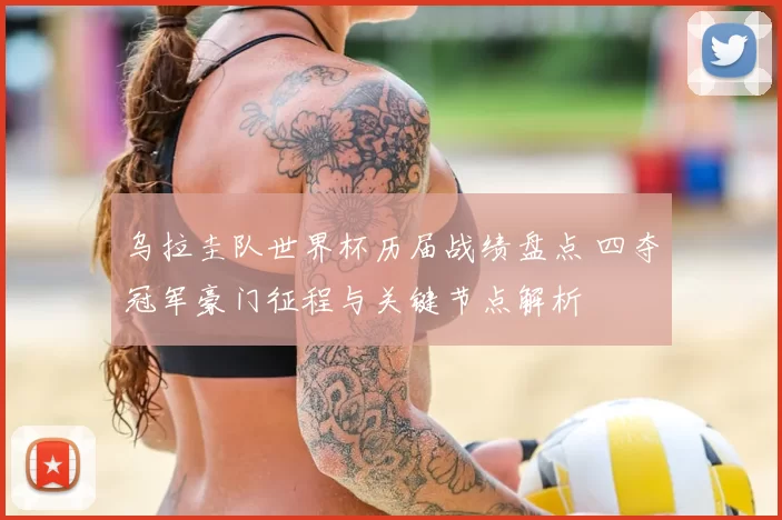 乌拉圭队世界杯历届战绩盘点 四夺冠军豪门征程与关键节点解析