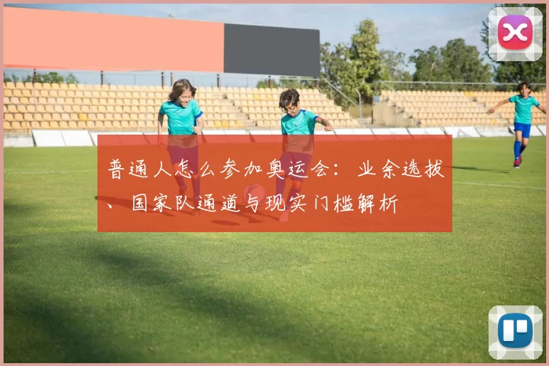 普通人怎么参加奥运会：业余选拔、国家队通道与现实门槛解析