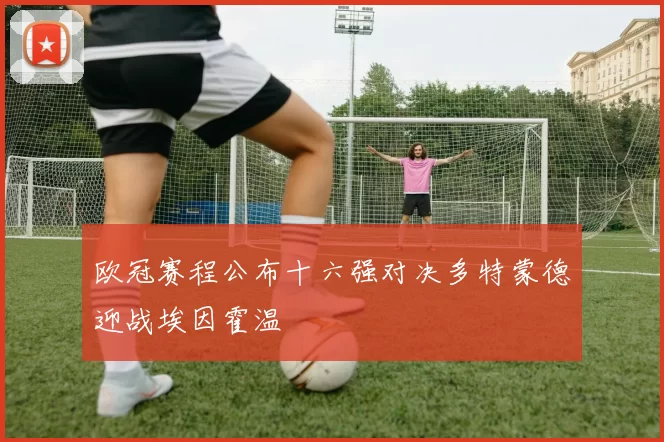 欧冠赛程公布十六强对决多特蒙德迎战埃因霍温