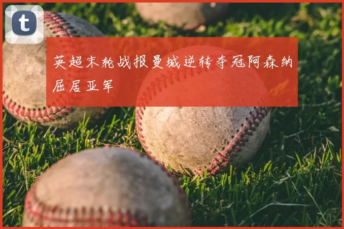 英超末轮战报曼城逆转夺冠阿森纳屈居亚军