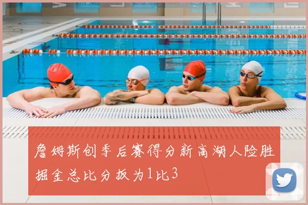 詹姆斯创季后赛得分新高湖人险胜掘金总比分扳为1比3