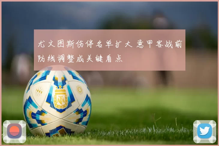 尤文图斯伤停名单扩大 意甲客战前防线调整成关键看点